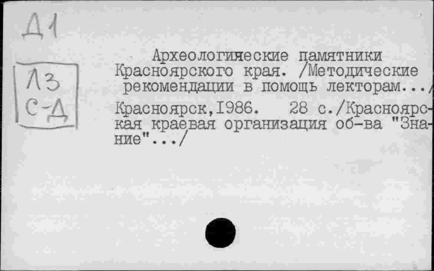 ﻿Археологические памятники Красноярского края. /Методические рекомендации в помощь лекторам.../ Красноярск, 1986.	28 с./Красноярс-
кая краевая организация об-ва "Знание”. ../